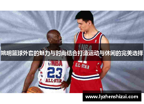 姚明篮球外套的魅力与时尚结合打造运动与休闲的完美选择
