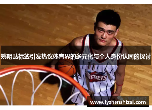 姚明贴标签引发热议体育界的多元化与个人身份认同的探讨