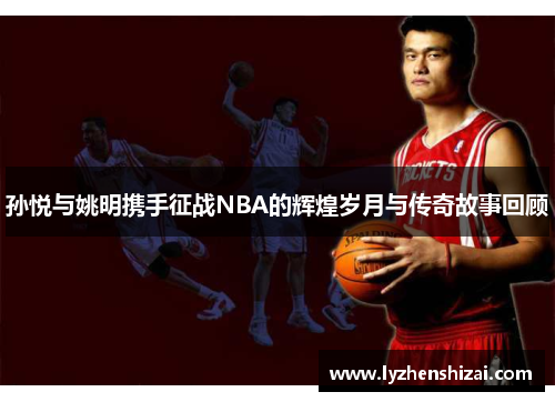 孙悦与姚明携手征战NBA的辉煌岁月与传奇故事回顾