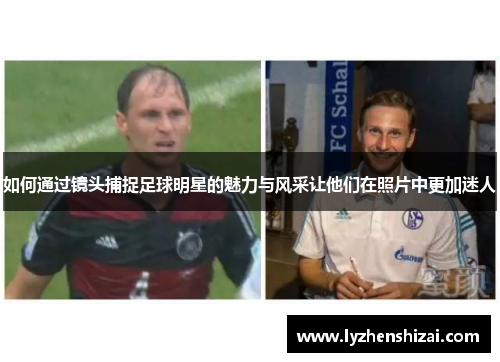 如何通过镜头捕捉足球明星的魅力与风采让他们在照片中更加迷人