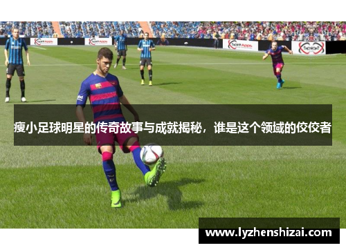 瘦小足球明星的传奇故事与成就揭秘，谁是这个领域的佼佼者