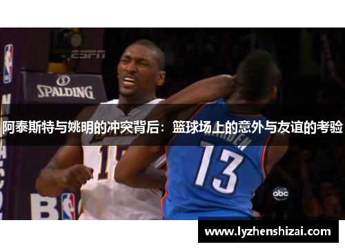阿泰斯特与姚明的冲突背后：篮球场上的意外与友谊的考验