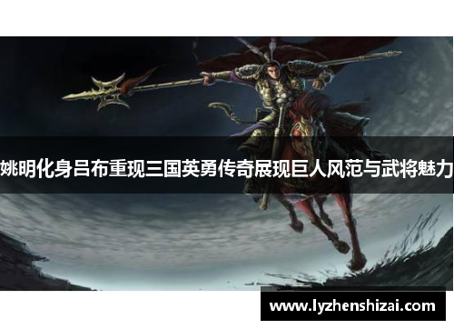姚明化身吕布重现三国英勇传奇展现巨人风范与武将魅力