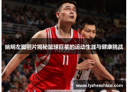 姚明左脚照片揭秘篮球巨星的运动生涯与健康挑战