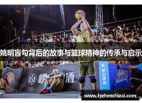 姚明盲勾背后的故事与篮球精神的传承与启示