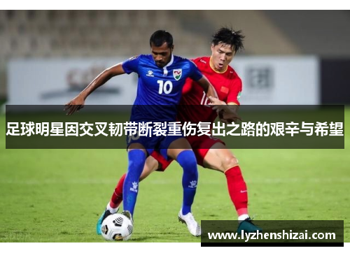 足球明星因交叉韧带断裂重伤复出之路的艰辛与希望