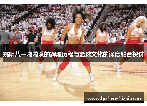 姚明八一啦啦队的辉煌历程与篮球文化的深度融合探讨