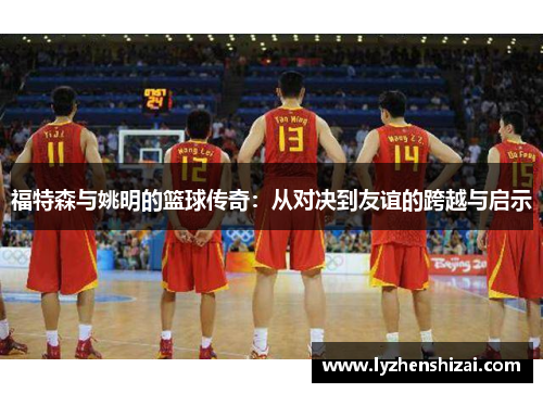 福特森与姚明的篮球传奇：从对决到友谊的跨越与启示