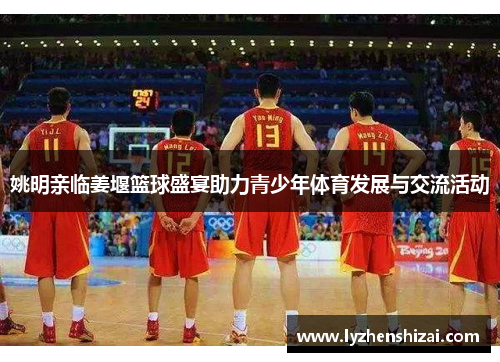 姚明亲临姜堰篮球盛宴助力青少年体育发展与交流活动