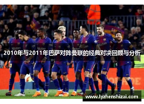 2010年与2011年巴萨对阵曼联的经典对决回顾与分析