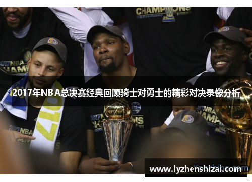 2017年NBA总决赛经典回顾骑士对勇士的精彩对决录像分析