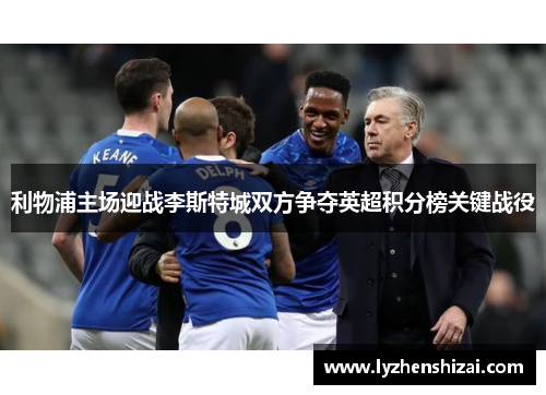 利物浦主场迎战李斯特城双方争夺英超积分榜关键战役