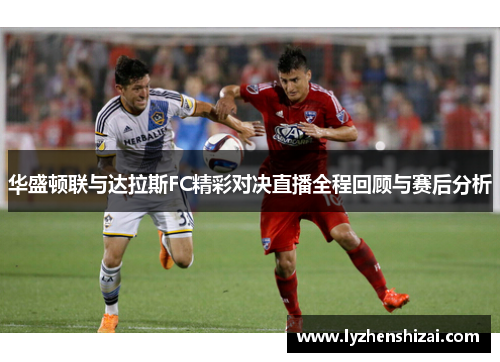 华盛顿联与达拉斯FC精彩对决直播全程回顾与赛后分析