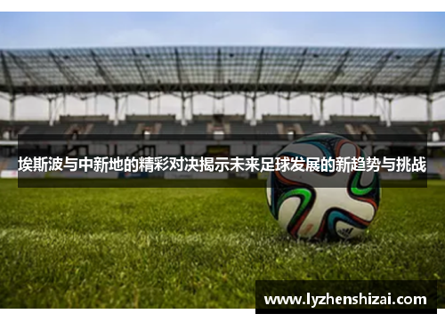 埃斯波与中新地的精彩对决揭示未来足球发展的新趋势与挑战