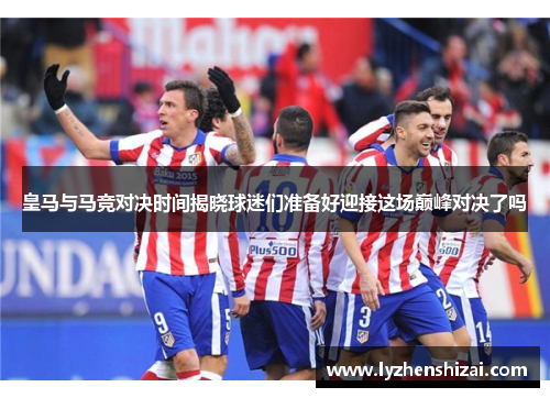 皇马与马竞对决时间揭晓球迷们准备好迎接这场巅峰对决了吗