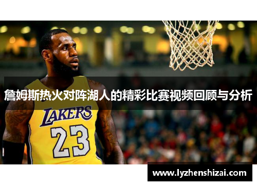 詹姆斯热火对阵湖人的精彩比赛视频回顾与分析